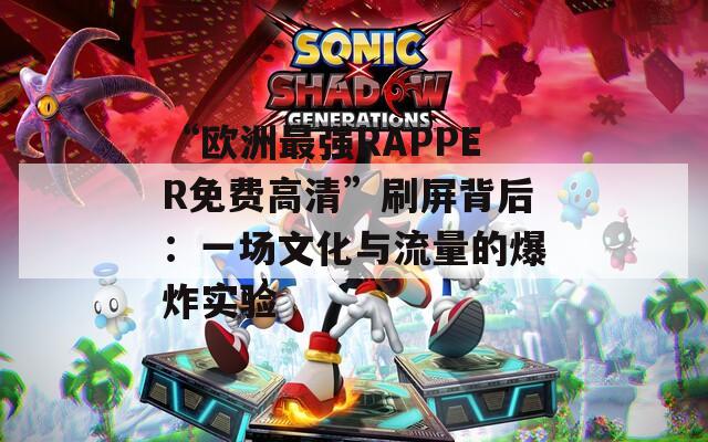 “歐洲最強RAPPER免費高清”刷屏背后：一場文化與流量的爆炸實驗