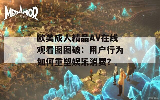 歐美成人精品AV在線觀看圖圖破：用戶行為如何重塑娛樂消費(fèi)？