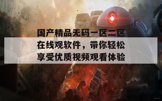 國產(chǎn)精品無碼一區(qū)二區(qū)在線觀軟件，帶你輕松享受優(yōu)質(zhì)視頻觀看體驗(yàn)！