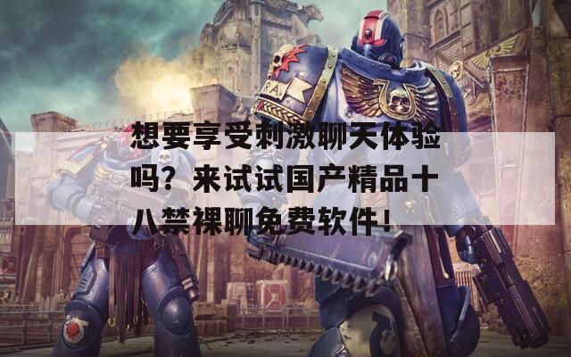 想要享受刺激聊天體驗嗎？來試試國產精品十八禁裸聊免費軟件！
