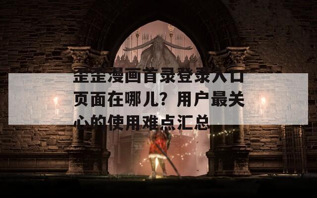 歪歪漫畫首錄登錄入口頁面在哪兒？用戶最關(guān)心的使用難點(diǎn)匯總