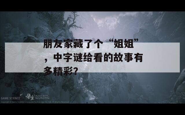 朋友家藏了個“姐姐”，中字謎給看的故事有多精彩？