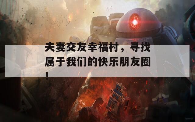 夫妻交友幸福村，尋找屬于我們的快樂朋友圈！