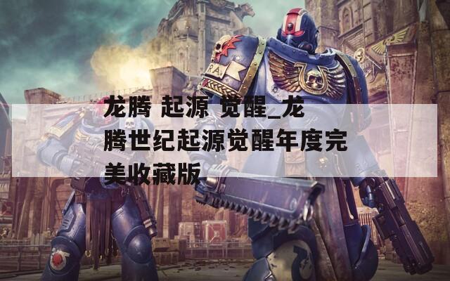 龍騰 起源 覺(jué)醒_龍騰世紀(jì)起源覺(jué)醒年度完美收藏版