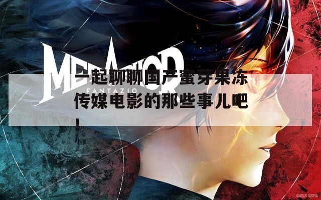 一起聊聊國產(chǎn)蜜芽果凍傳媒電影的那些事兒吧！