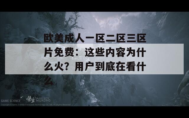 歐美成人一區(qū)二區(qū)三區(qū)片免費：這些內(nèi)容為什么火？用戶到底在看什么