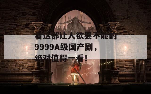 看這部讓人欲罷不能的9999A級國產(chǎn)劇，絕對值得一看！