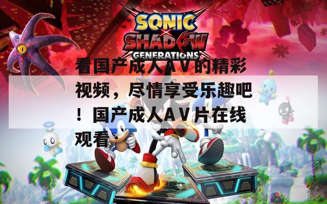 看國產成人AⅤ的精彩視頻，盡情享受樂趣吧！國產成人AⅤ片在線觀看