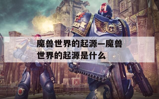 魔獸世界的起源—魔獸世界的起源是什么