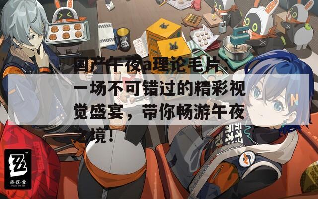 國產(chǎn)午夜a理論毛片：一場不可錯過的精彩視覺盛宴，帶你暢游午夜之境！