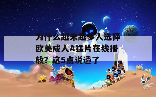 為什么越來越多人選擇歐美成人A猛片在線播放？這5點(diǎn)說透了