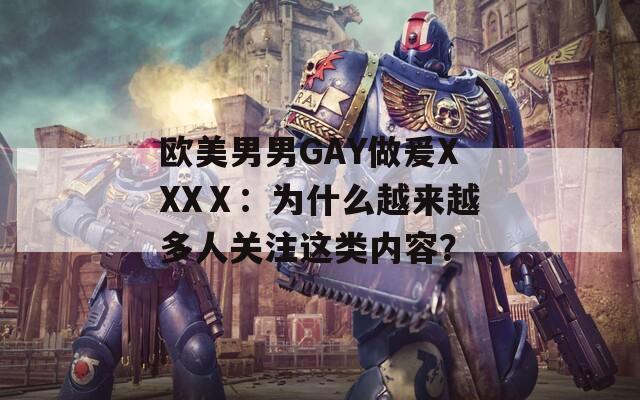 歐美男男GAY做爰XXXⅩ：為什么越來越多人關(guān)注這類內(nèi)容？