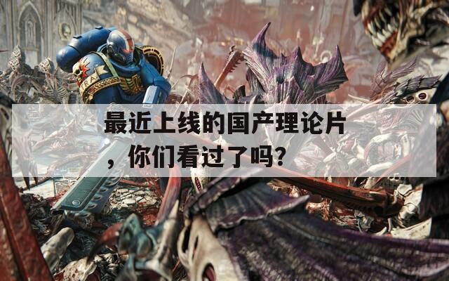 最近上線的國(guó)產(chǎn)理論片，你們看過了嗎？