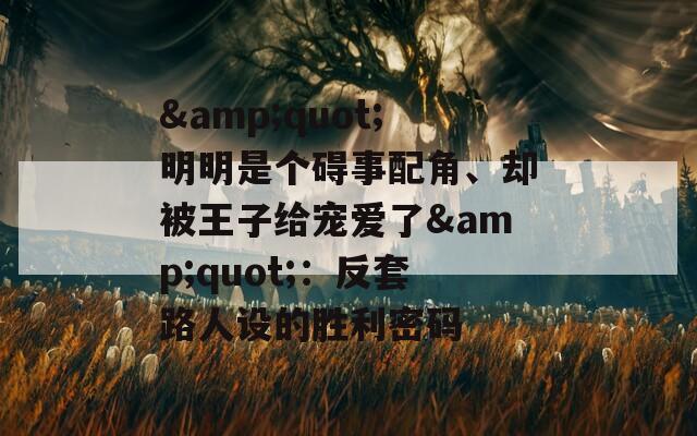 &quot;明明是個(gè)礙事配角、卻被王子給寵愛(ài)了&quot;：反套路人設(shè)的勝利密碼