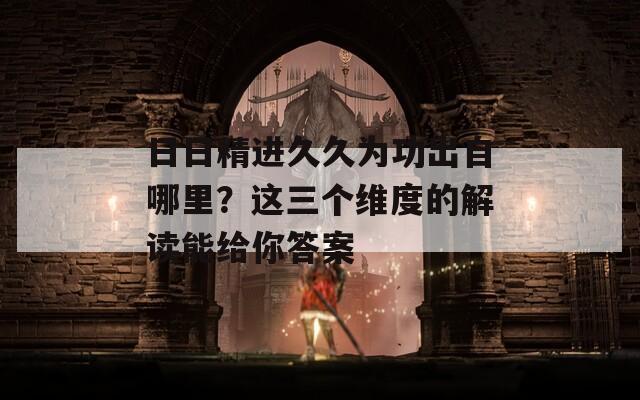 日日精進(jìn)久久為功出自哪里？這三個(gè)維度的解讀能給你答案