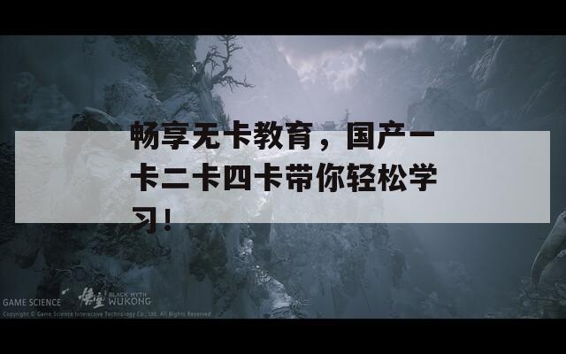 暢享無(wú)卡教育，國(guó)產(chǎn)一卡二卡四卡帶你輕松學(xué)習(xí)！