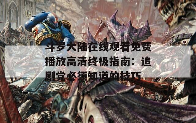 斗羅大陸在線觀看免費(fèi)播放高清終極指南：追劇黨必須知道的技巧