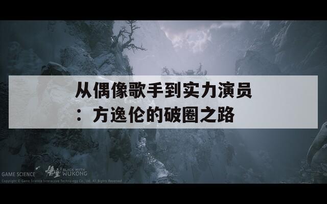 從偶像歌手到實力演員：方逸倫的破圈之路