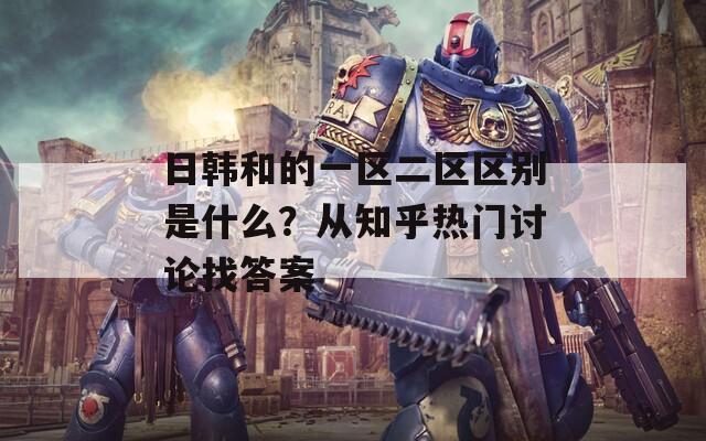 日韓和的一區(qū)二區(qū)區(qū)別是什么？從知乎熱門討論找答案