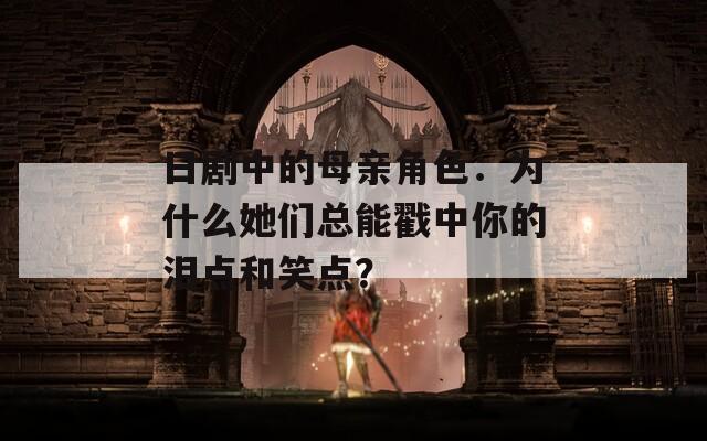 日劇中的母親角色：為什么她們總能戳中你的淚點(diǎn)和笑點(diǎn)？