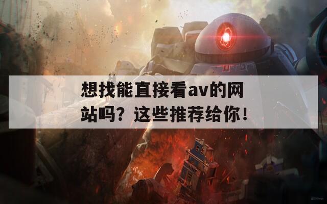 想找能直接看av的網(wǎng)站嗎？這些推薦給你！