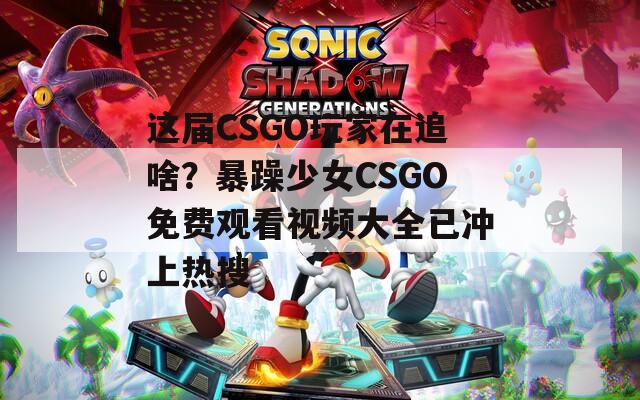 這屆CSGO玩家在追啥？暴躁少女CSGO免費(fèi)觀看視頻大全已沖上熱搜