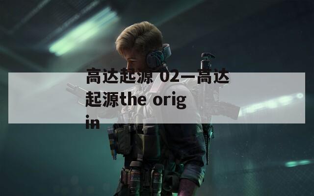 高達(dá)起源 02—高達(dá)起源the origin