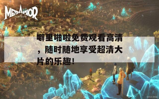 噼里啪啦免費觀看高清，隨時隨地享受超清大片的樂趣！