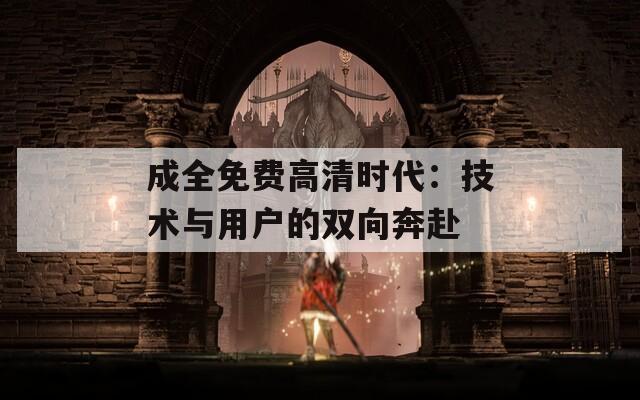 成全免費高清時代：技術(shù)與用戶的雙向奔赴