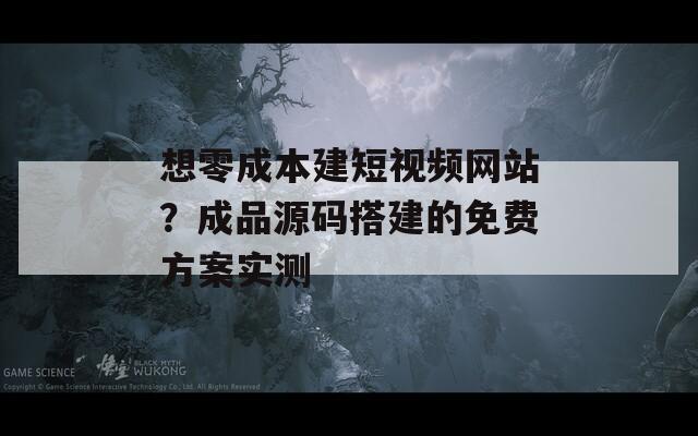 想零成本建短視頻網(wǎng)站？成品源碼搭建的免費方案實測