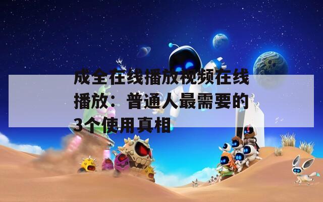 成全在線播放視頻在線播放：普通人最需要的3個使用真相