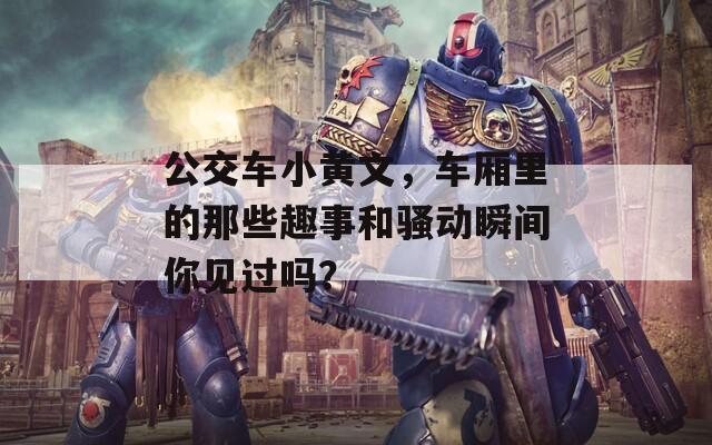 公交車小黃文，車廂里的那些趣事和騷動瞬間你見過嗎？
