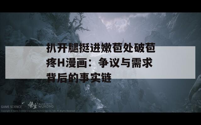 扒開腿挺進嫩苞處破苞疼H漫畫：爭議與需求背后的事實鏈