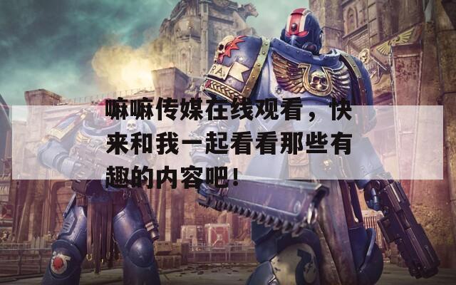 嘛嘛傳媒在線觀看，快來(lái)和我一起看看那些有趣的內(nèi)容吧！