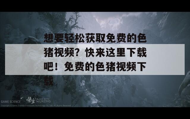 想要輕松獲取免費(fèi)的色豬視頻？快來這里下載吧！免費(fèi)的色豬視頻下載