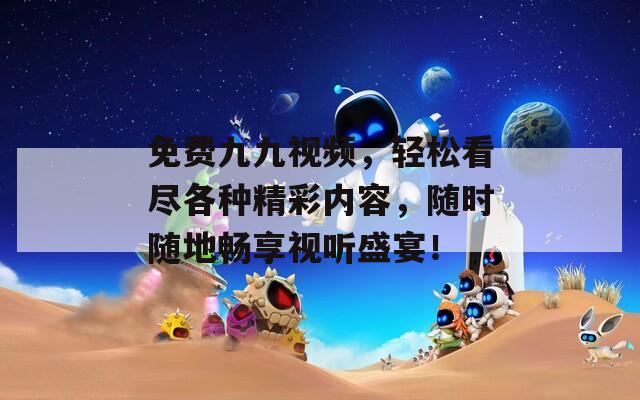 免費九九視頻，輕松看盡各種精彩內(nèi)容，隨時隨地暢享視聽盛宴！