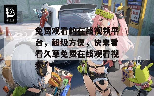 免費(fèi)觀看的在線視頻平臺，超級方便，快來看看久草免費(fèi)在線觀看視頻！