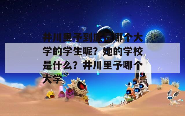 井川里予到底是哪個(gè)大學(xué)的學(xué)生呢？她的學(xué)校是什么？井川里予哪個(gè)大學(xué)