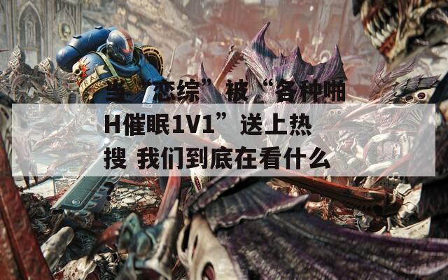 當“戀綜”被“各種啪H催眠1V1”送上熱搜 我們到底在看什么？