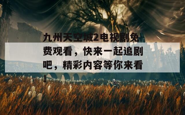 九州天空城2電視劇免費(fèi)觀看，快來一起追劇吧，精彩內(nèi)容等你來看！