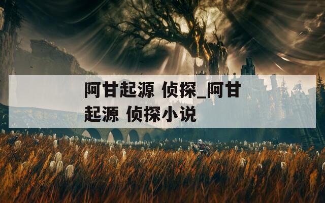阿甘起源 偵探_阿甘起源 偵探小說