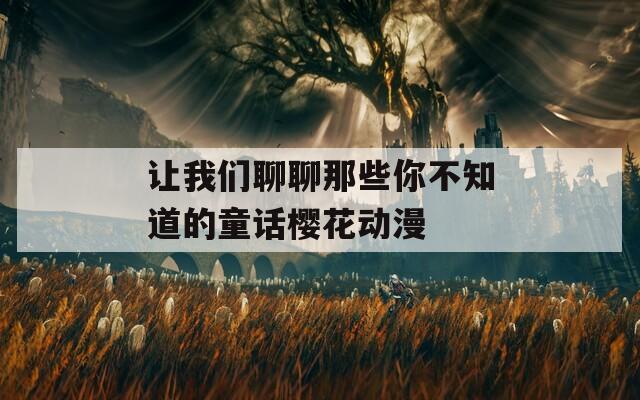 讓我們聊聊那些你不知道的童話櫻花動漫
