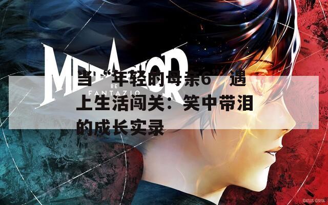 當“年輕的母親6”遇上生活闖關(guān)：笑中帶淚的成長實錄