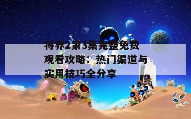 將界2第3集完整免費(fèi)觀看攻略：熱門渠道與實(shí)用技巧全分享