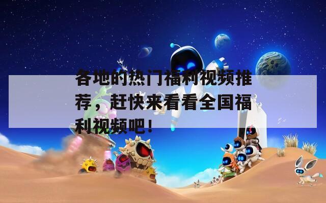 各地的熱門福利視頻推薦，趕快來看看全國福利視頻吧！