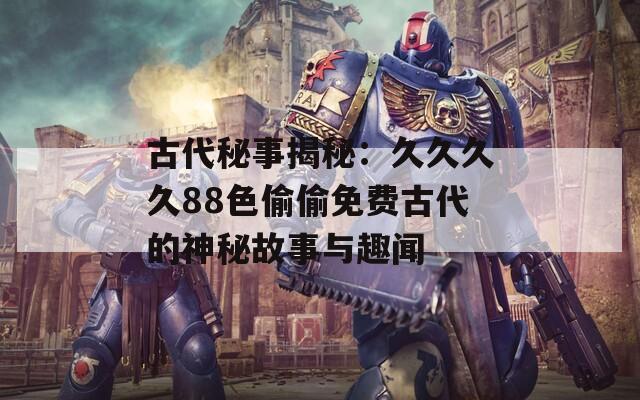 古代秘事揭秘：久久久久88色偷偷免費(fèi)古代的神秘故事與趣聞