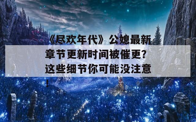 《盡歡年代》公媳最新章節(jié)更新時間被催更？這些細(xì)節(jié)你可能沒注意！