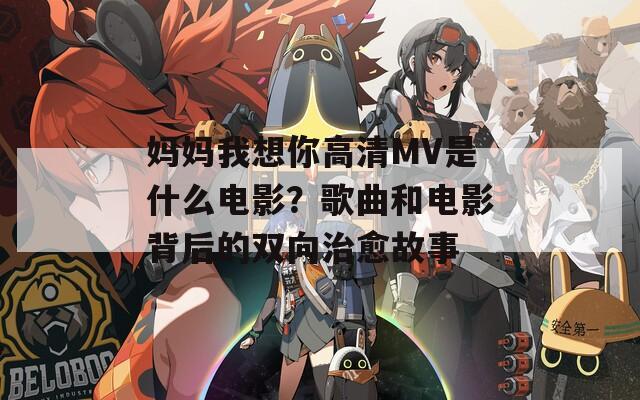 媽媽我想你高清MV是什么電影？歌曲和電影背后的雙向治愈故事