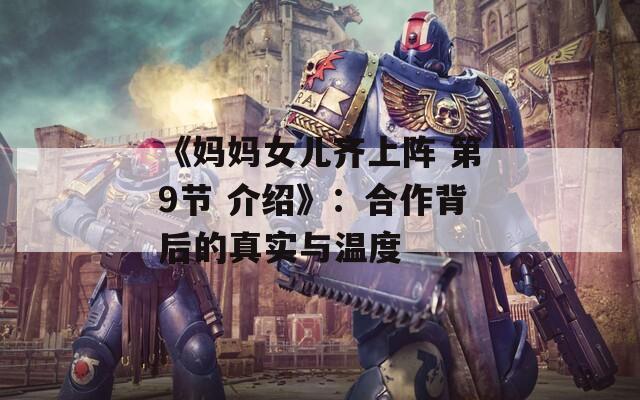 《媽媽女兒齊上陣 第9節(jié) 介紹》：合作背后的真實(shí)與溫度