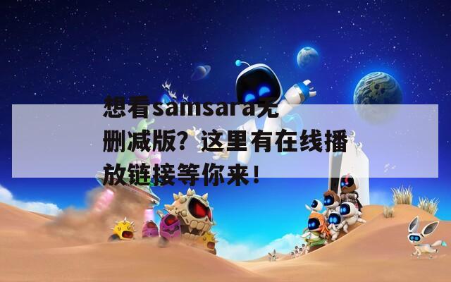 想看samsara無刪減版？這里有在線播放鏈接等你來！